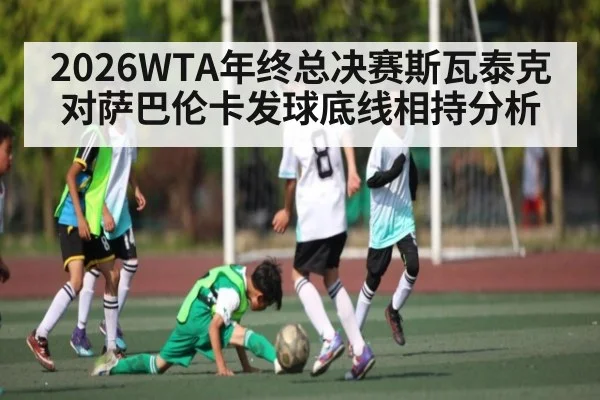 2026WTA年终总决赛斯瓦泰克对萨巴伦卡发球底线相持分析