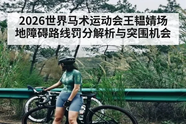2026世界马术运动会王韫婧场地障碍路线罚分解析与突围机会