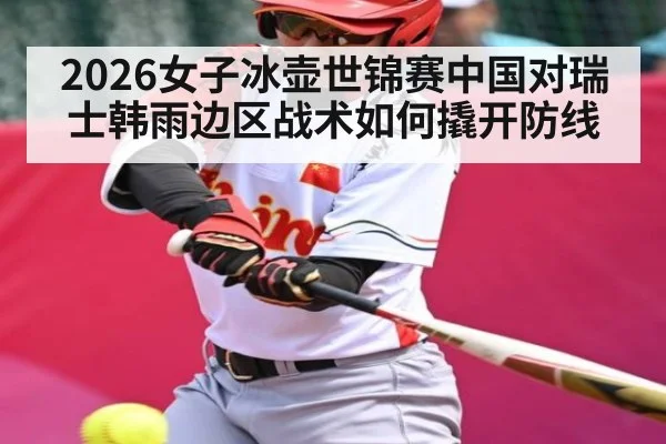 2026女子冰壶世锦赛中国对瑞士韩雨边区战术如何撬开防线