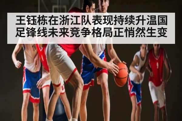 王钰栋在浙江队表现持续升温国足锋线未来竞争格局正悄然生变